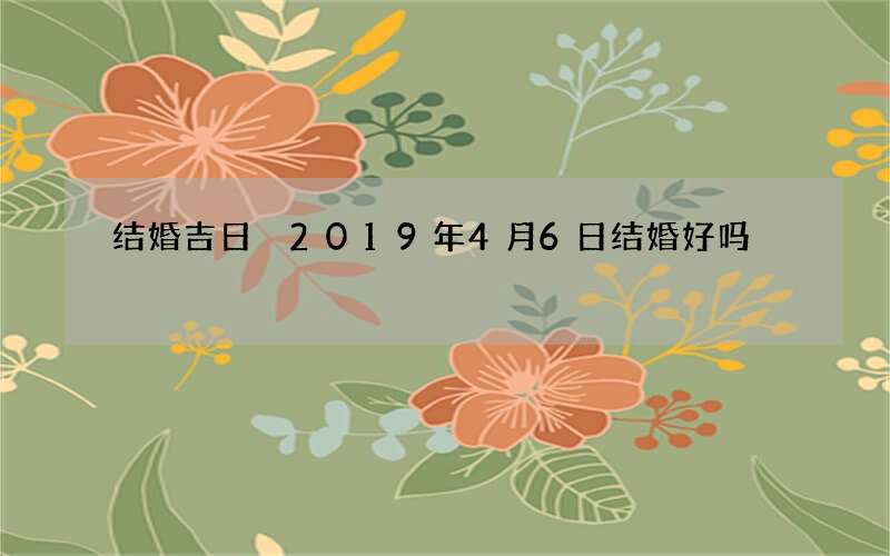 结婚吉日 2019年4月6日结婚好吗